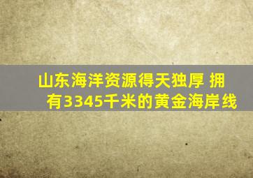 山东海洋资源得天独厚 拥有3345千米的黄金海岸线